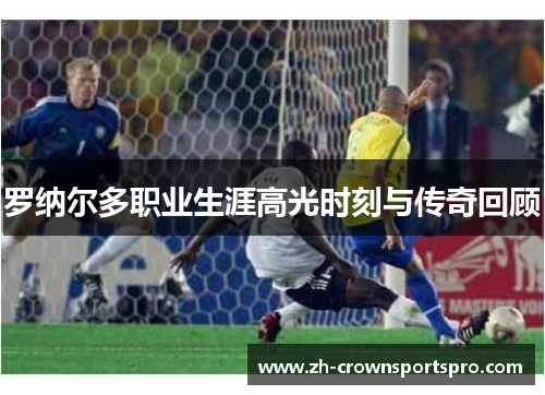 罗纳尔多职业生涯高光时刻与传奇回顾